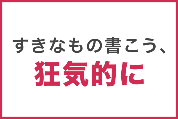 すきなもの書こう、狂気的に